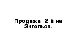 Продажа  2-й на Энгельса.